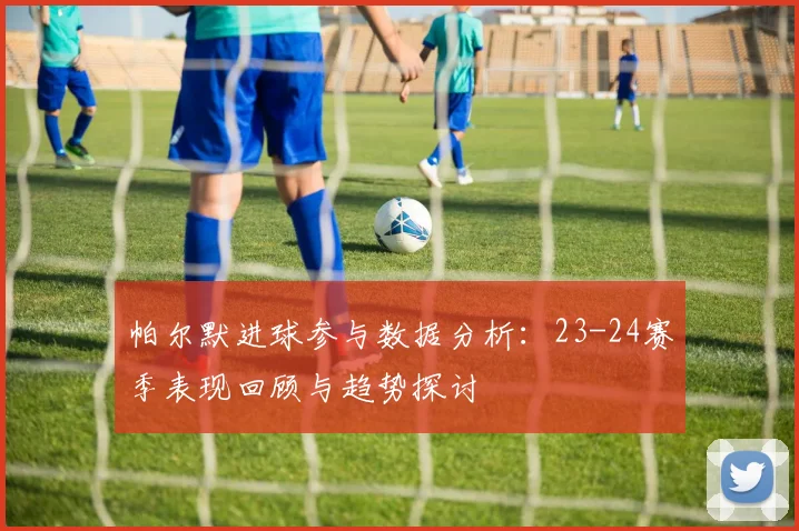 帕尔默进球参与数据分析：23-24赛季表现回顾与趋势探讨