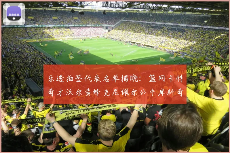 乐透抽签代表名单揭晓：篮网卡特奇才沃尔黄蜂克尼佩尔公牛库科奇齐聚一堂