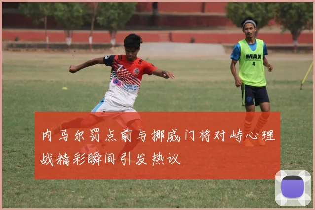 内马尔罚点前与挪威门将对峙心理战精彩瞬间引发热议