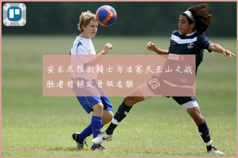 安东尼预测骑士与活塞天王山之战胜者将锁定晋级名额