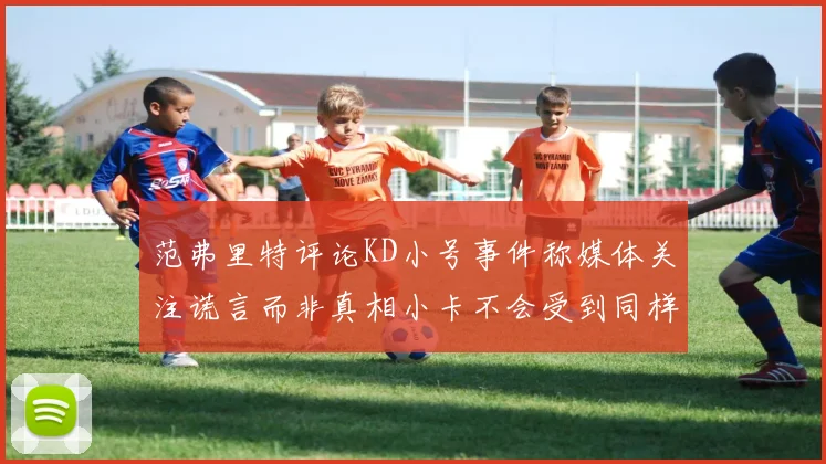范弗里特评论KD小号事件称媒体关注谎言而非真相小卡不会受到同样打扰
