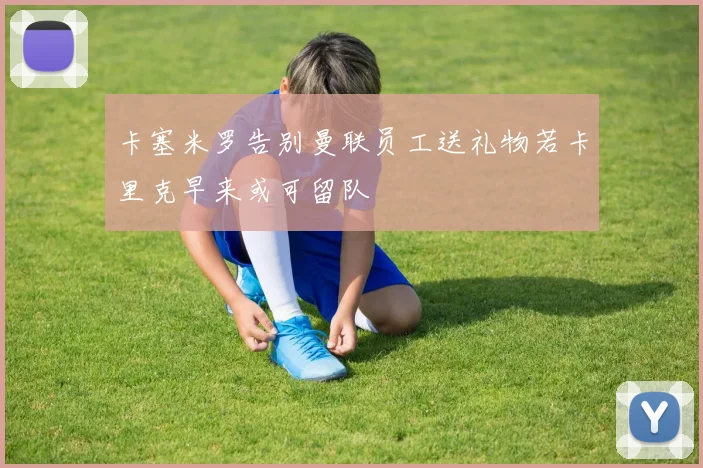 卡塞米罗告别曼联员工送礼物若卡里克早来或可留队