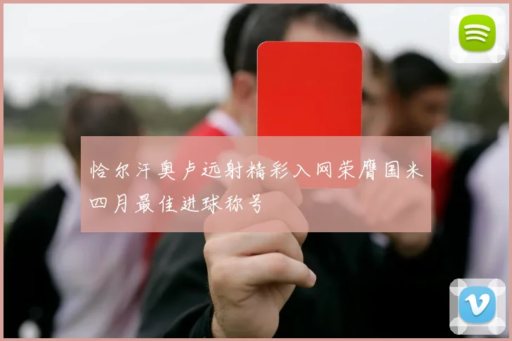 恰尔汗奥卢远射精彩入网荣膺国米四月最佳进球称号