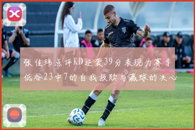 张佳玮点评KD逆袭39分表现为赛季低谷23中7的自我救赎与赢球的决心