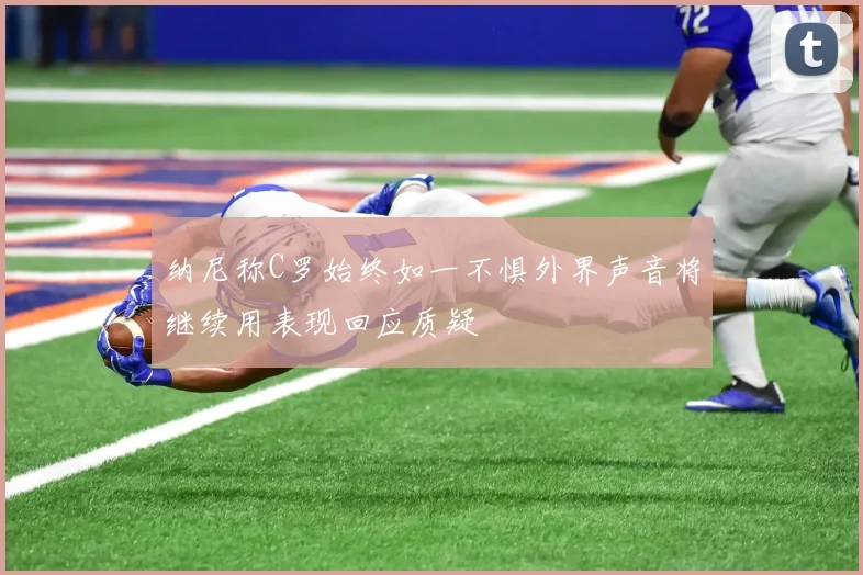 纳尼称C罗始终如一不惧外界声音将继续用表现回应质疑