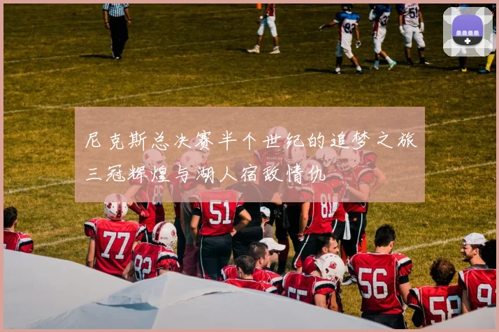 尼克斯总决赛半个世纪的追梦之旅三冠辉煌与湖人宿敌情仇