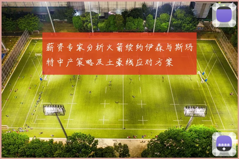 薪资专家分析火箭续约伊森与斯玛特中产策略及土豪线应对方案