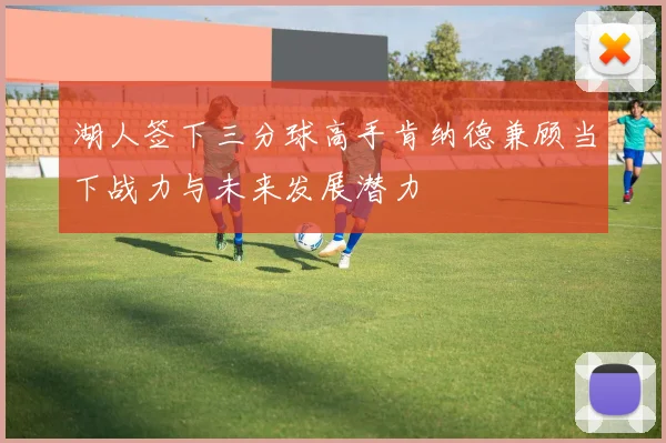 湖人签下三分球高手肯纳德兼顾当下战力与未来发展潜力