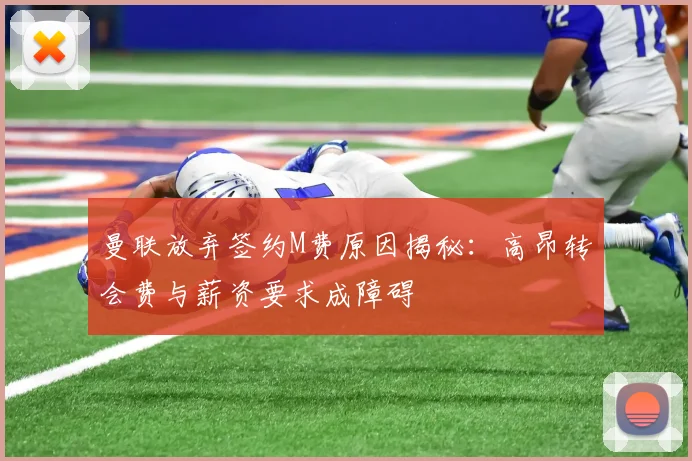 曼联放弃签约M费原因揭秘：高昂转会费与薪资要求成障碍