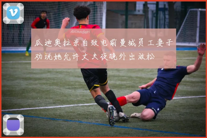 瓜迪奥拉亲自致电前曼城员工妻子劝说她允许丈夫夜晚外出放松