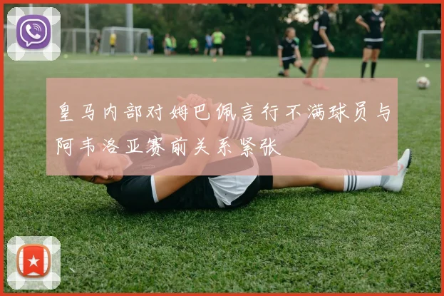 皇马内部对姆巴佩言行不满球员与阿韦洛亚赛前关系紧张