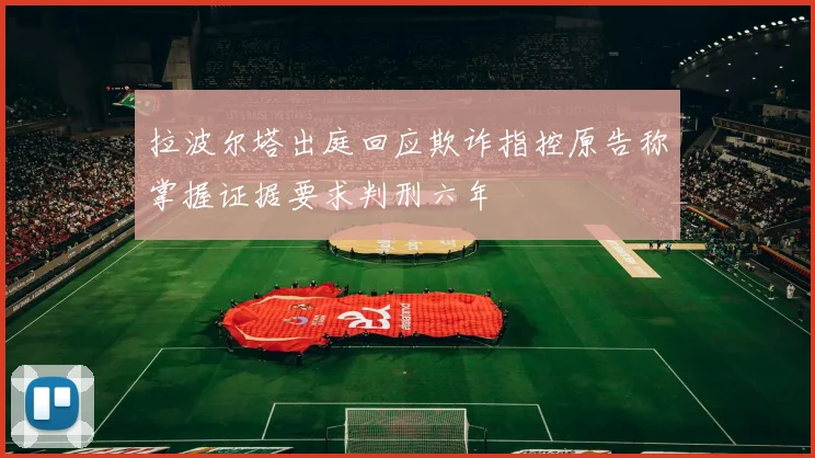 拉波尔塔出庭回应欺诈指控原告称掌握证据要求判刑六年